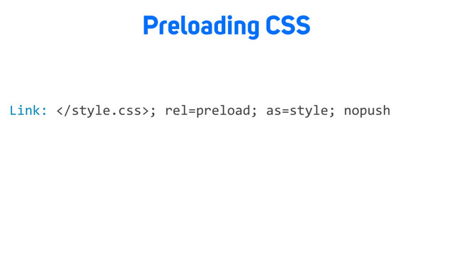 Preloading CSS
Link: ; rel=preload; as=style; nopush
