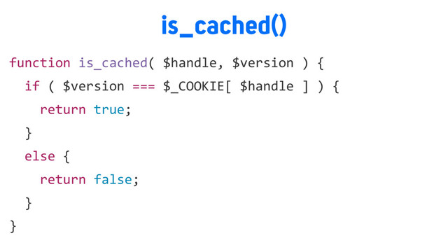 is_cached()
function is_cached( $handle, $version ) {
if ( $version === $_COOKIE[ $handle ] ) {
return true;
}
else {
return false;
}
}

