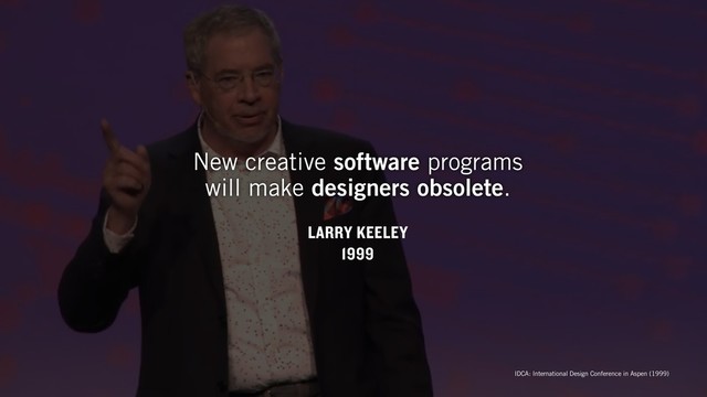 LARRY KEELEY
1999
New creative software programs  
will make designers obsolete.
IDCA: International Design Conference in Aspen (1999)
