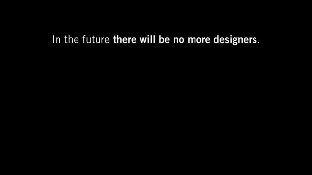 In the future there will be no more designers.
