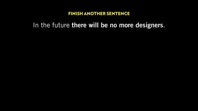 FINISH ANOTHER SENTENCE
In the future there will be no more designers.
