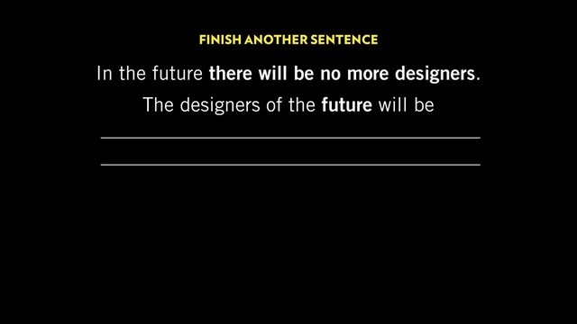 In the future there will be no more designers.
The designers of the future will be
the personal coach, the gym trainer,
the diet consultant.
FINISH ANOTHER SENTENCE

