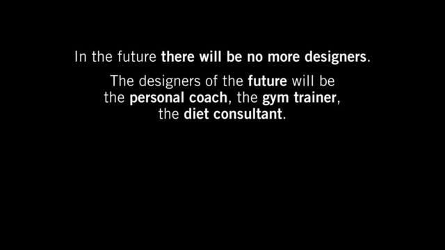 In the future there will be no more designers.
The designers of the future will be
the personal coach, the gym trainer,
the diet consultant.
