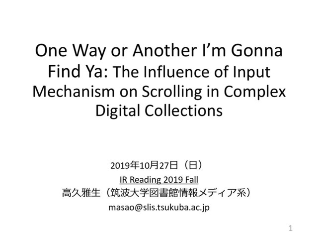 One Way or Another I’m Gonna
Find Ya: The Influence of Input
Mechanism on Scrolling in Complex
Digital Collections
2019年10月27日（日）
IR Reading 2019 Fall
高久雅生（筑波大学図書館情報メディア系）
masao@slis.tsukuba.ac.jp
1
