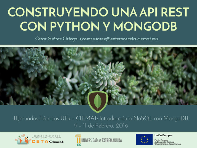 CONSTRUYENDO UNA API REST
CON PYTHON Y MONGODB
César Suárez Ortega 
II Jornadas Técnicas UEx – CIEMAT: Introducción a NoSQL con MongoDB
9 – 11 de Febrero, 2016
