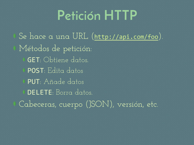 Petición HTTP
 Se hace a una URL (http://api.com/foo).
Métodos de petición:
 GET: Obtiene datos.
 POST: Edita datos
 PUT: Añade datos
 DELETE: Borra datos.
Cabeceras, cuerpo (JSON), versión, etc.
