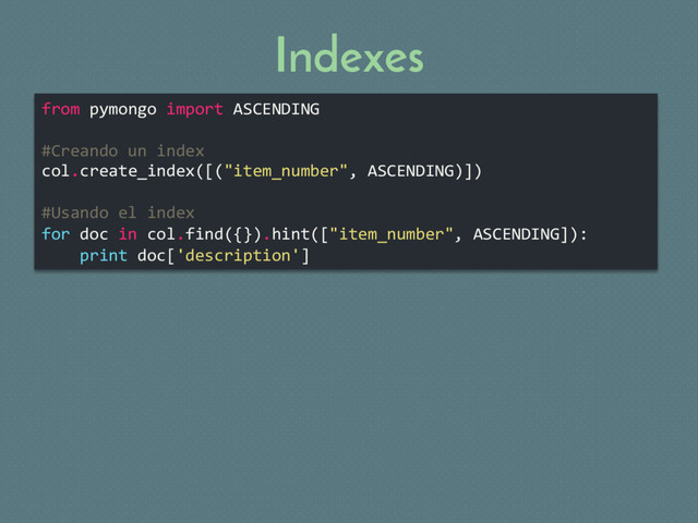 Indexes
from pymongo import ASCENDING
#Creando un index
col.create_index([("item_number", ASCENDING)])
#Usando el index
for doc in col.find({}).hint(["item_number", ASCENDING]):
print doc['description']
