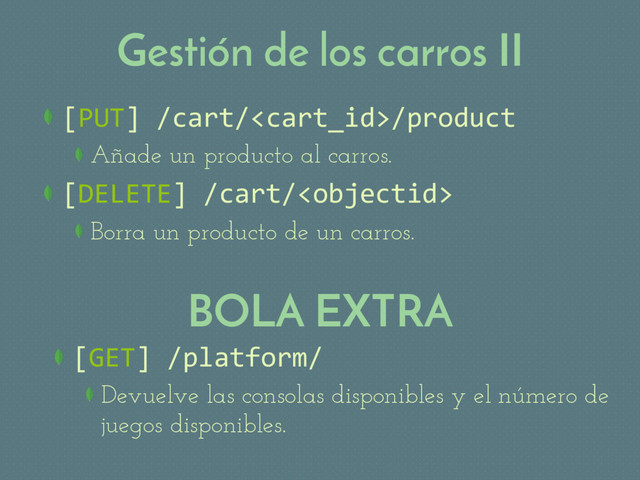 Gestión de los carros II
 [PUT] /cart//product
Añade un producto al carros.
 [DELETE] /cart/
Borra un producto de un carros.
BOLA EXTRA
 [GET] /platform/
Devuelve las consolas disponibles y el número de
juegos disponibles.
