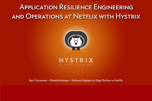 Application Resilience Engineering
and Operations at Netflix with Hystrix
Ben Christensen – @benjchristensen – Software Engineer on Edge Platform at Netﬂix
