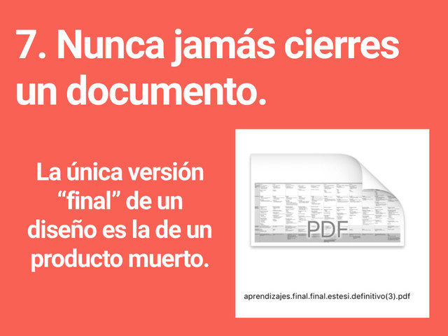 7. Nunca jamás cierres
un documento.
La única versión
“final” de un
diseño es la de un
producto muerto.
