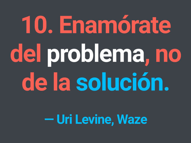 10. Enamórate
del problema, no
de la solución.
— Uri Levine, Waze

