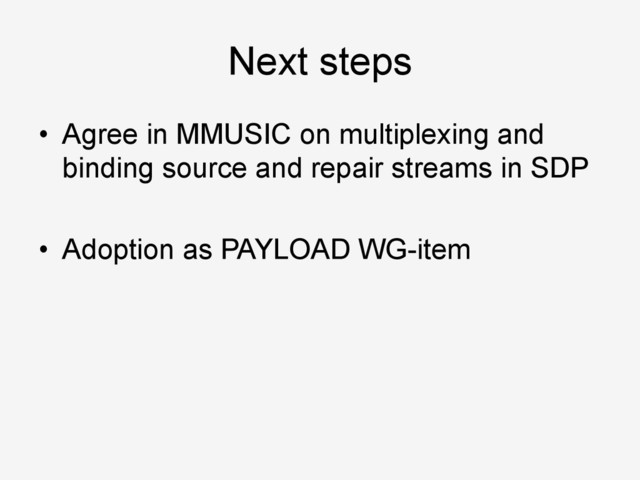 Next steps
•  Agree in MMUSIC on multiplexing and
binding source and repair streams in SDP
•  Adoption as PAYLOAD WG-item
