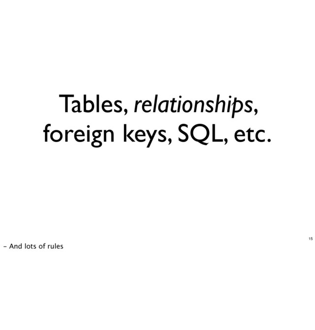 Tables, relationships,
foreign keys, SQL, etc.
15
- And lots of rules
