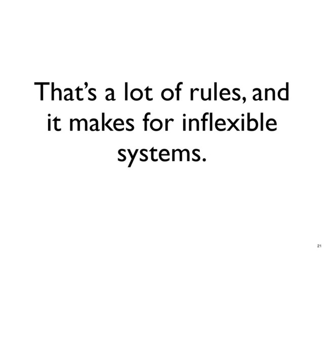 That’s a lot of rules, and
it makes for inﬂexible
systems.
21

