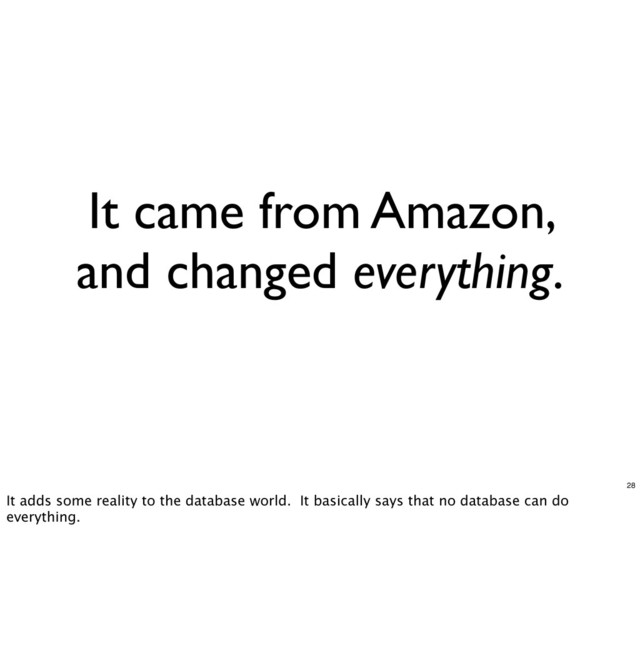 It came from Amazon,
and changed everything.
28
It adds some reality to the database world. It basically says that no database can do
everything.
