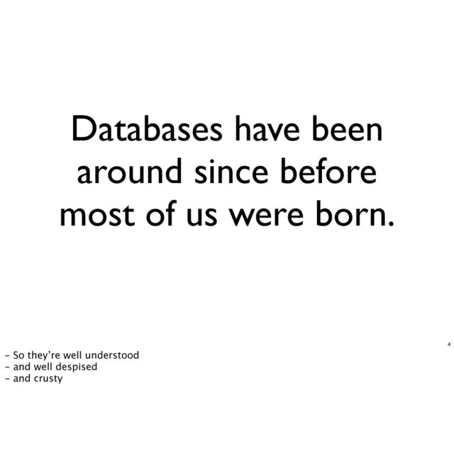 Databases have been
around since before
most of us were born.
4
- So they’re well understood
- and well despised
- and crusty
