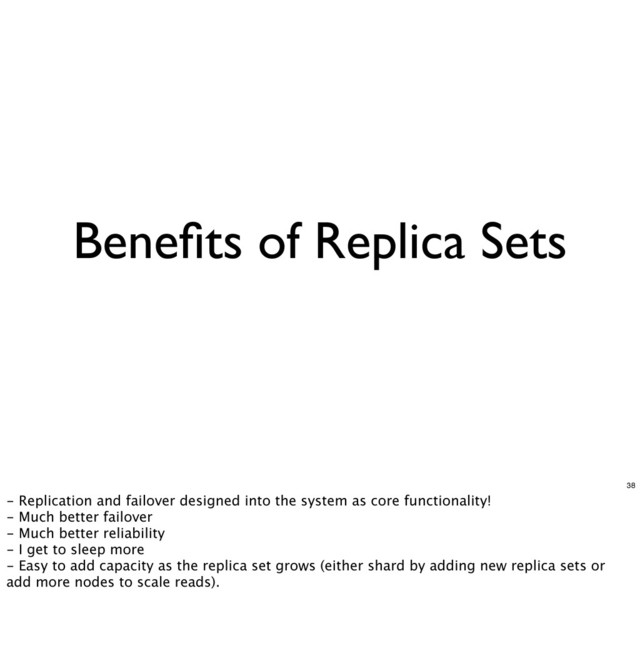 Beneﬁts of Replica Sets
38
- Replication and failover designed into the system as core functionality!
- Much better failover
- Much better reliability
- I get to sleep more
- Easy to add capacity as the replica set grows (either shard by adding new replica sets or
add more nodes to scale reads).
