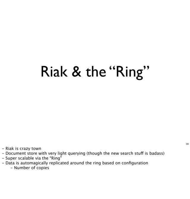 Riak & the “Ring”
39
- Riak is crazy town
- Document store with very light querying (though the new search stuff is badass)
- Super scalable via the “Ring”
- Data is automagically replicated around the ring based on conﬁguration
 - Number of copies
