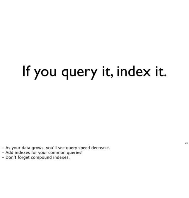 If you query it, index it.
45
- As your data grows, you’ll see query speed decrease.
- Add indexes for your common queries!
- Don’t forget compound indexes.
