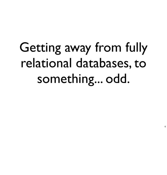 Getting away from fully
relational databases, to
something... odd.
6
