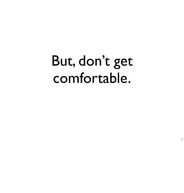 But, don’t get
comfortable.
7
