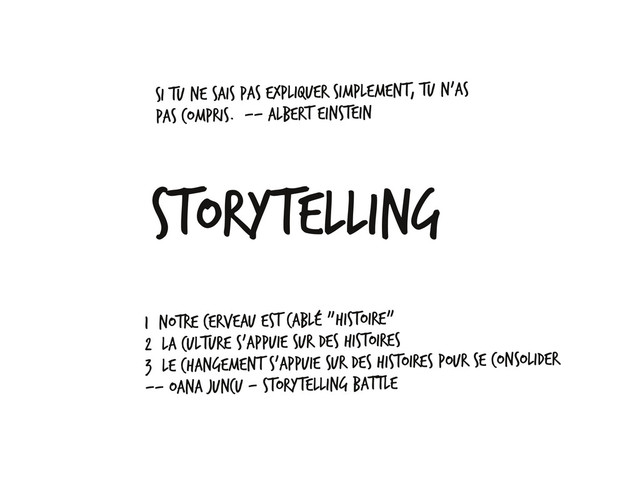 Storytelling
Si tu ne sais pas expliquer simplement, tu n'as
pas compris. ‐‐ Albert Einstein
1° Notre cerveau est cablé "histoire"
2° La culture s'appuie sur des histoires
3° Le changement s'appuie sur des histoires pour se consolider
‐‐ Oana Juncu ‐ Storytelling Battle
