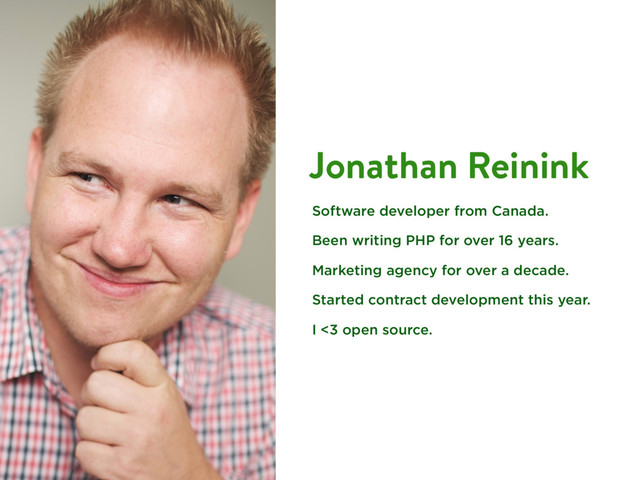 Jonathan Reinink
Software developer from Canada.
Been writing PHP for over 16 years.
Marketing agency for over a decade.
Started contract development this year.
I <3 open source.
