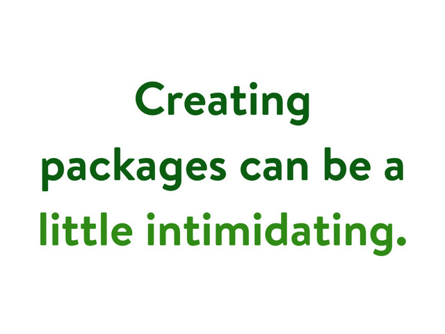 Creating
packages can be a
little intimidating.
