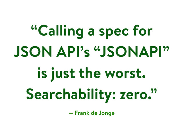 “Calling a spec for
JSON API’s “JSONAPI”
is just the worst.
Searchability: zero.”
— Frank de Jonge
