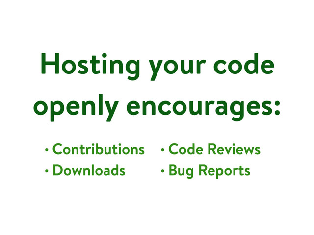 Hosting your code
openly encourages:
• Contributions
• Downloads
• Code Reviews
• Bug Reports
