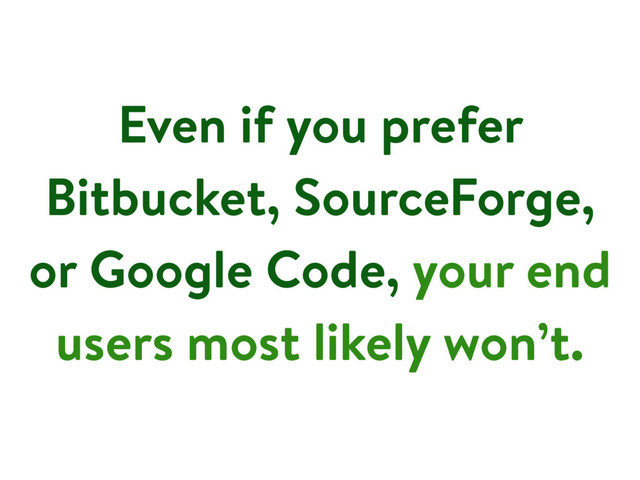 Even if you prefer
Bitbucket, SourceForge,
or Google Code, your end
users most likely won’t.
