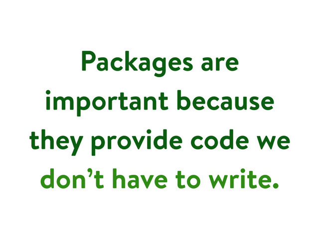 Packages are
important because
they provide code we
don’t have to write.
