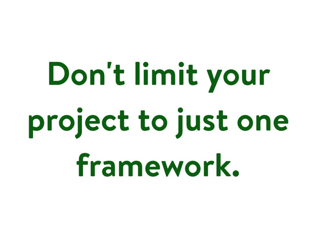 Don't limit your
project to just one
framework.
