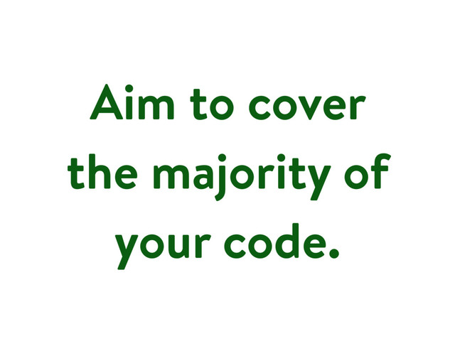 Aim to cover
the majority of
your code.
