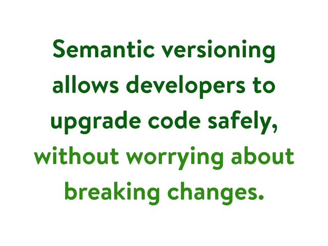Semantic versioning
allows developers to
upgrade code safely,
without worrying about
breaking changes.
