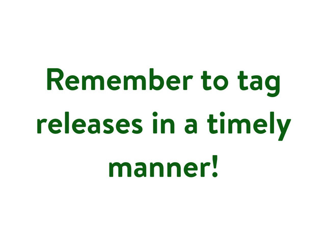 Remember to tag
releases in a timely
manner!
