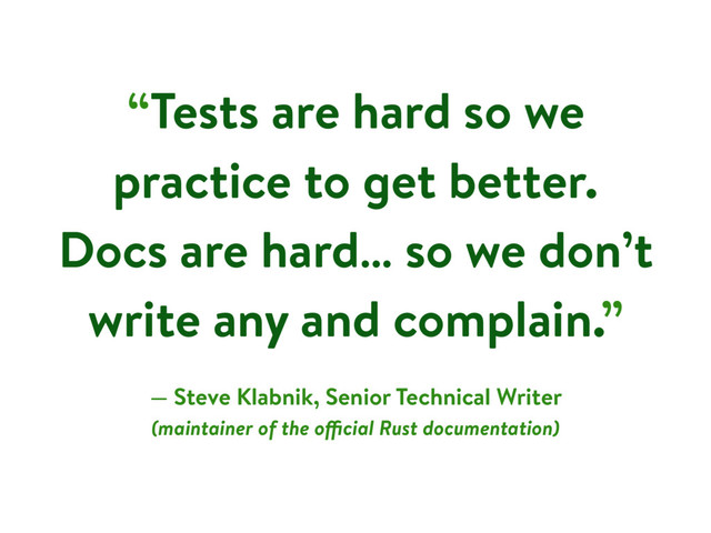 “Tests are hard so we
practice to get better.
Docs are hard… so we don’t
write any and complain.”
— Steve Klabnik, Senior Technical Writer
(maintainer of the official Rust documentation)

