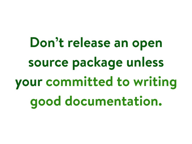 Don’t release an open
source package unless
your committed to writing
good documentation.
