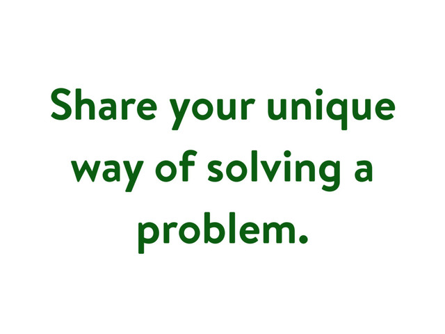 Share your unique
way of solving a
problem.
