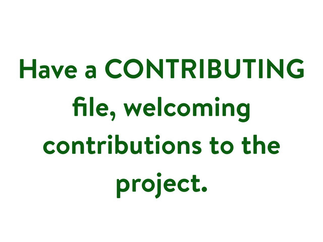Have a CONTRIBUTING
ﬁle, welcoming
contributions to the
project.
