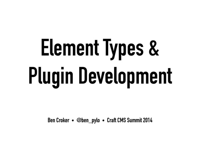 Element Types &
Plugin Development
Ben Croker • @ben_pylo • Craft CMS Summit 2014
