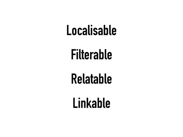 Localisable
Filterable
Relatable
Linkable
