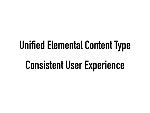 Unified Elemental Content Type
Consistent User Experience
