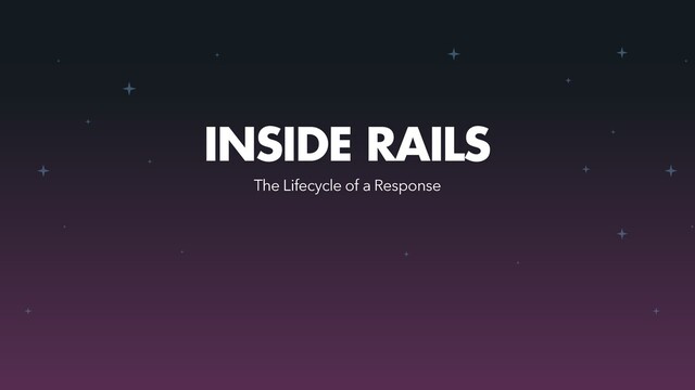 INSIDE RAILS
The Lifecycle of a Response
