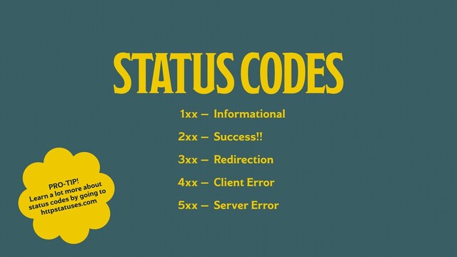 1xx —
2xx —
3xx —
4xx —
5xx —
STATUS CODES
Informational
Success!!
Redirection
Client Error
Server Error
PRO-TIP!
Learn a lot more about
status codes by going to
httpstatuses.com
