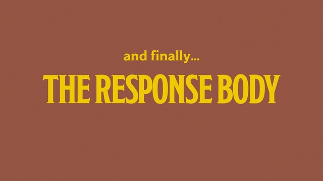 THE RESPONSE BODY
and finally…
