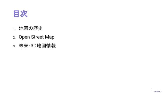 1
目次
1. 地図の歴史
2. Open Street Map
3. 未来：3D地図情報
1
