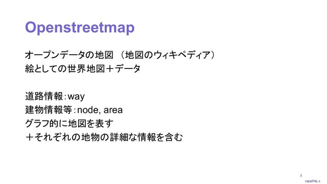 4
Openstreetmap
オープンデータの地図　（地図のウィキペディア）
絵としての世界地図＋データ
道路情報：way
建物情報等：node, area
グラフ的に地図を表す
＋それぞれの地物の詳細な情報を含む
4
