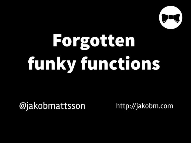 Forgotten
funky functions
http://jakobm.com
@jakobmattsson
