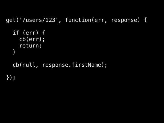 get('/users/123', function(err, response) {
if (err) {
cb(err);
return;
}
cb(null, response.firstName);
});
